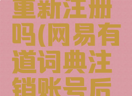 网易有道词典注销账号后能重新注册吗(网易有道词典注销账号后能重新注册吗安全吗)