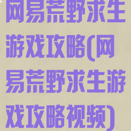 网易荒野求生游戏攻略(网易荒野求生游戏攻略视频)