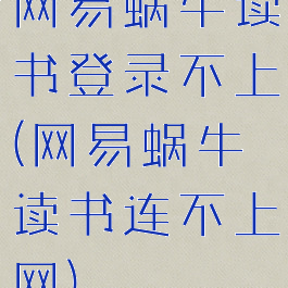 网易蜗牛读书登录不上(网易蜗牛读书连不上网)