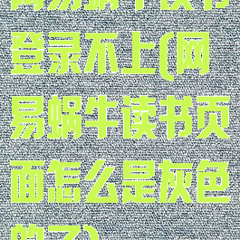 网易蜗牛读书登录不上(网易蜗牛读书页面怎么是灰色的了)