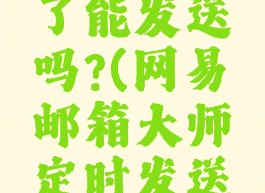 网易邮箱大师定时发送关机了能发送吗?(网易邮箱大师定时发送关机了能发送吗安卓)