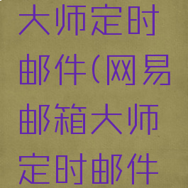 网易邮箱大师定时邮件(网易邮箱大师定时邮件怎么取消)