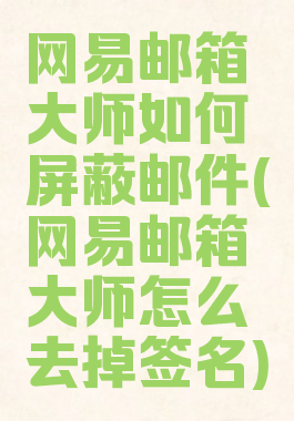 网易邮箱大师如何屏蔽邮件(网易邮箱大师怎么去掉签名)