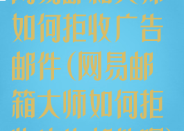 网易邮箱大师如何拒收广告邮件(网易邮箱大师如何拒收广告邮件呢)