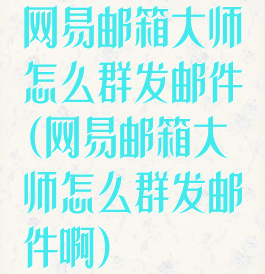 网易邮箱大师怎么群发邮件(网易邮箱大师怎么群发邮件啊)