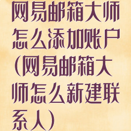 网易邮箱大师怎么添加账户(网易邮箱大师怎么新建联系人)