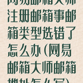 网易邮箱大师注册邮箱事邮箱类型选错了怎么办(网易邮箱大师邮箱地址怎么写)