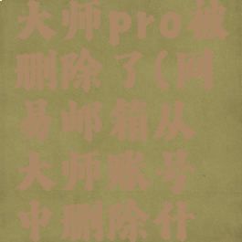 网易邮箱大师pro被删除了(网易邮箱从大师账号中删除什么意思)