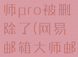 网易邮箱大师pro被删除了(网易邮箱大师邮件消失)