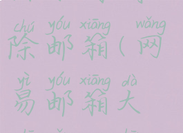 网易邮件大师如何删除邮箱(网易邮箱大师怎么删除邮件)