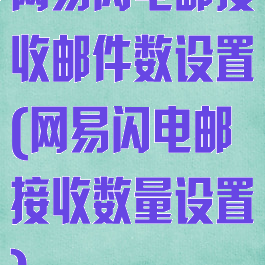 网易闪电邮接收邮件数设置(网易闪电邮接收数量设置)