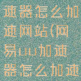 网易UU加速器怎么加速网站(网易uu加速器怎么加速游戏)