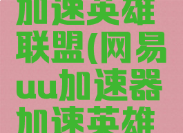 网易UU加速器怎么加速英雄联盟(网易uu加速器加速英雄联盟免费吗)