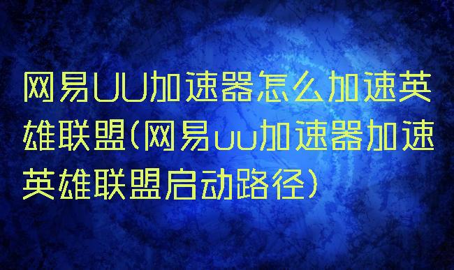 网易UU加速器怎么加速英雄联盟(网易uu加速器加速英雄联盟启动路径)