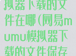 网易mumu模拟器下载的文件在哪(网易mumu模拟器下载的文件保存位置一览)