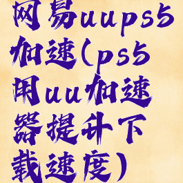 网易uups5加速(ps5用uu加速器提升下载速度)