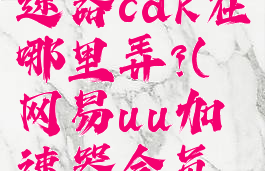 网易uu加速器cdk在哪里弄?(网易uu加速器会员兑换码)