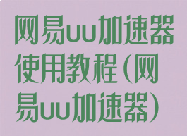网易uu加速器使用教程(网易uu加速器)