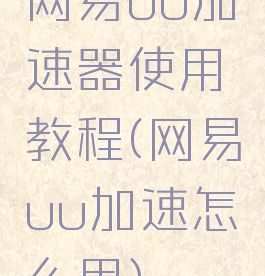 网易uu加速器使用教程(网易uu加速怎么用)