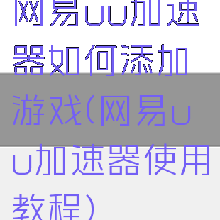 网易uu加速器如何添加游戏(网易uu加速器使用教程)