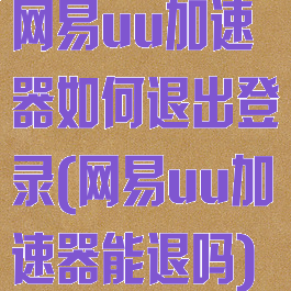 网易uu加速器如何退出登录(网易uu加速器能退吗)