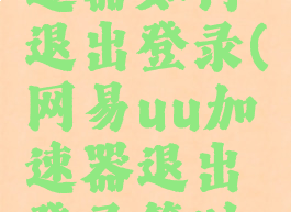 网易uu加速器如何退出登录(网易uu加速器退出登录算时间吗)