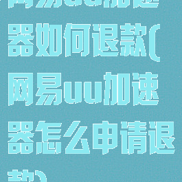 网易uu加速器如何退款(网易uu加速器怎么申请退款)