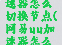 网易uu加速器怎么切换节点(网易uu加速器怎么更换节点)