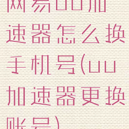 网易uu加速器怎么换手机号(uu加速器更换账号)
