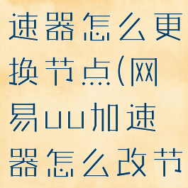 网易uu加速器怎么更换节点(网易uu加速器怎么改节点)