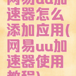 网易uu加速器怎么添加应用(网易uu加速器使用教程)