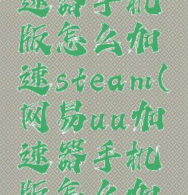 网易uu加速器手机版怎么加速steam(网易uu加速器手机版怎么加速网页)
