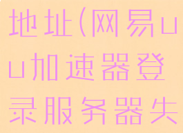 网易uu加速器服务器地址(网易uu加速器登录服务器失败是什么原因)