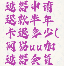 网易uu加速器申请退款半年卡退多少(网易uu加速器会员价格)