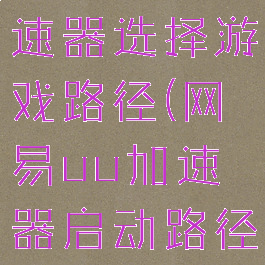 网易uu加速器选择游戏路径(网易uu加速器启动路径)