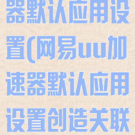 网易uu加速器默认应用设置(网易uu加速器默认应用设置创造关联)