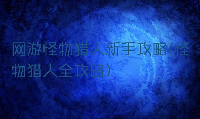 网游怪物猎人新手攻略(怪物猎人全攻略)