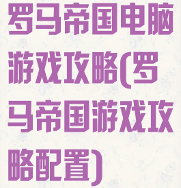 罗马帝国电脑游戏攻略(罗马帝国游戏攻略配置)