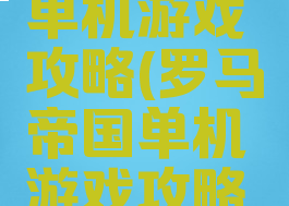 罗马帝国单机游戏攻略(罗马帝国单机游戏攻略视频)