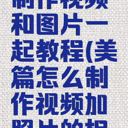 美篇怎么制作视频和图片一起教程(美篇怎么制作视频加照片的相册)