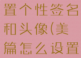 美篇怎么设置个性签名和头像(美篇怎么设置作者名字)