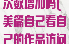 美篇自己看自己的作品访问次数增加吗(美篇自己看自己的作品访问次数增加吗怎么设置)