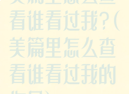 美篇里怎么查看谁看过我?(美篇里怎么查看谁看过我的作品)