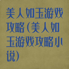 美人如玉游戏攻略(美人如玉游戏攻略小说)