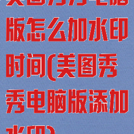 美图秀秀电脑版怎么加水印时间(美图秀秀电脑版添加水印)