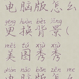 美图秀秀电脑版怎么更换背景(美图秀秀电脑版怎么更换背景)