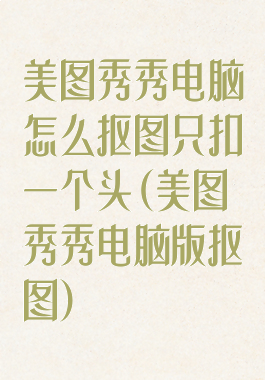 美图秀秀电脑怎么抠图只扣一个头(美图秀秀电脑版抠图)