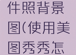 美图秀秀如何换证件照背景图(使用美图秀秀怎么更换证件照背景)