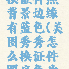 美图秀秀换证件照背景边缘有蓝色(美图秀秀怎么换证件照底色为蓝色)