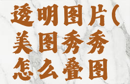 美图秀秀怎么叠图透明图片(美图秀秀怎么叠图透明图片教程)